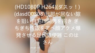 (HD1080P H264)(ダスッ！)(dasd00808)旦那が居ない隙を狙い自宅に间男を招き ぎちぎち性欲をアヘ顔アクメ爆発させる足长鬼便器 このはさん