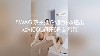 SWAG 双主播企划巨根x追击x绝顶OL超狂6P 艾希希