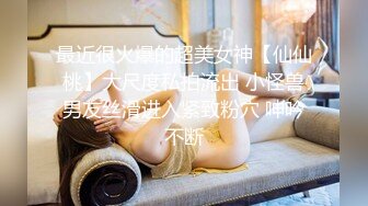 最近很火爆的超美女神【仙仙桃】大尺度私拍流出 小怪兽男友丝滑进入紧致粉穴 呻吟不断