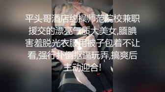 平头哥酒店约操师范院校兼职援交的漂亮气质大美女,腼腆害羞脱光衣服用被子包着不让看,强行扑倒抠逼玩弄,搞爽后主动迎合!