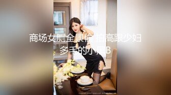 商场女厕全景偷 拍高跟少妇多毛的小黑B