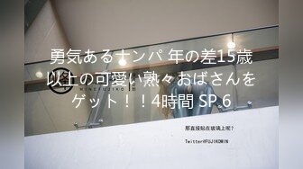 勇気あるナンパ 年の差15歳以上の可愛い熟々おばさんをゲット！！4時間 SP 6