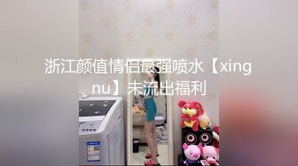 浙江颜值情侣最强喷水【xingnu】未流出福利