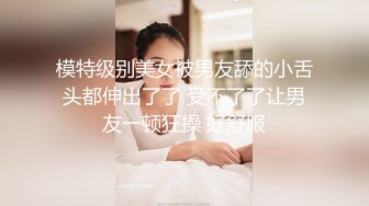 模特级别美女被男友舔的小舌头都伸出了了 受不了了让男友一顿狂操 好舒服