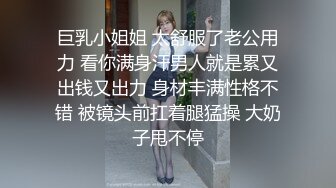 巨乳小姐姐 太舒服了老公用力 看你满身汗男人就是累又出钱又出力 身材丰满性格不错 被镜头前扛着腿猛操 大奶子甩不停