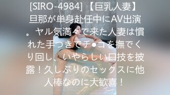 [SIRO-4984] 【巨乳人妻】旦那が単身赴任中にAV出演。ヤル気満々で来た人妻は慣れた手つきでチ●コを撫でくり回し、いやらしい口技を披露！久しぶりのセックスに他人棒なのに大歓喜！