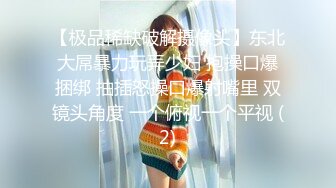 【极品稀缺破解摄像头】东北大屌暴力玩弄少妇 抱操口爆捆绑 抽插怒操口爆射嘴里 双镜头角度 一个俯视一个平视 (2)