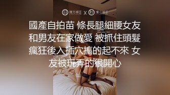 國產自拍苗 條長腿細腰女友和男友在家做愛 被抓住頭髮瘋狂後入插穴搞的起不來 女友被玩弄的很開心