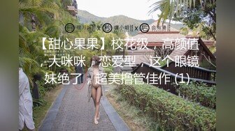 【甜心果果】校花级，高颜值，大咪咪，恋爱型，这个眼镜妹绝了，超美撸管佳作 (1)