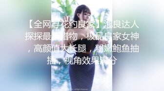 【全网寻花约良家】泡良达人探探最新猎物，极品良家女神，高颜值大长腿，粉嫩鲍鱼抽插，视角效果满分