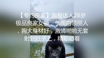 【专约良家】泡良达人26岁极品良家女神，气质白领丽人，胸大身材好，激情啪啪无套射到肚子上，精彩必看