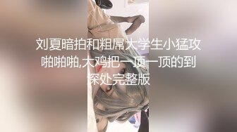 刘夏暗拍和粗屌大学生小猛攻啪啪啪,大鸡把一顶一顶的到深处完整版