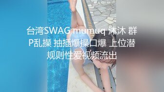 台湾SWAG mumuq 沐沐 群P乱操 抽插爆操口爆 上位潜规则性爱视频流出