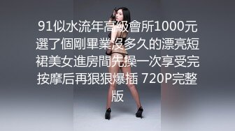 91似水流年高級會所1000元選了個剛畢業沒多久的漂亮短裙美女進房間先操一次享受完按摩后再狠狠爆插 720P完整版