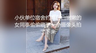 小伙单位宿舍约炮白白嫩嫩的女同事偷偷藏了一个摄像头拍了下来