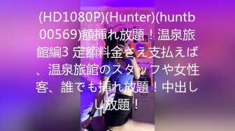 (HD1080P)(Hunter)(huntb00569)額挿れ放題！温泉旅館編3 定額料金さえ支払えば、温泉旅館のスタッフや女性客、誰でも挿れ放題！中出しし放題！