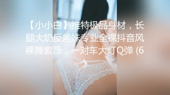 【小小白】推特极品身材，长腿大奶反差妹专业全裸抖音风裸舞紫薇，一对车大灯Q弹 (6)