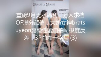 重磅9月无水福利，万人求档OF满分颜值，大奶女神bratsuyeon露脸性爱自拍，极度反差，3P啪啪一字马 (3)