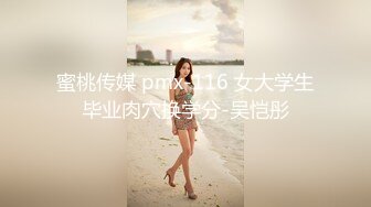 蜜桃传媒 pmx-116 女大学生毕业肉穴换学分-吴恺彤