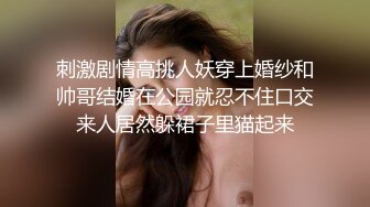 刺激剧情高挑人妖穿上婚纱和帅哥结婚在公园就忍不住口交来人居然躲裙子里猫起来