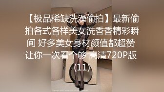 【极品稀缺洗澡偷拍】最新偷拍各式各样美女洗香香精彩瞬间 好多美女身材颜值都超赞 让你一次看个够 高清720P版 (11)