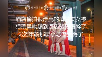 酒店偷拍很漂亮的清純美女被猥瑣男哄騙到酒店後狠狠幹了2次,年齡那麼小怎麼受得了