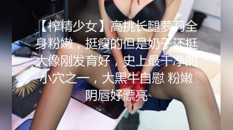 【榨精少女】高挑长腿萝莉全身粉嫩，挺瘦的但是奶子还挺大像刚发育好，史上最干净的小穴之一，大黑牛自慰 粉嫩阴唇好漂亮