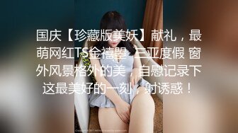 国庆【珍藏版美妖】献礼，最萌网红TS金禧曌  三亚度假 窗外风景格外的美，自慰记录下这最美好的一刻，射诱惑！