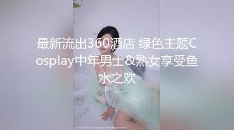 最新流出360酒店 绿色主题Cosplay中年男士&熟女享受鱼水之欢