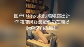 国产CD系列伪娘曦曦露出新作 夜店风女装戴假奶在商场休息区自慰撸射