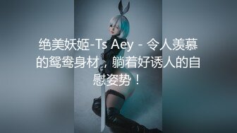 绝美妖姬-Ts Aey - 令人羡慕的鸳鸯身材，躺着好诱人的自慰姿势！