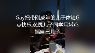 Gay把带刚成年的儿子体验G点快乐,怂恿儿子同学用嫩鸡插自己儿子