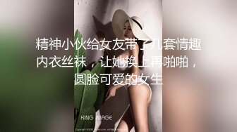 精神小伙给女友带了几套情趣内衣丝袜，让她换上再啪啪，圆脸可爱的女生