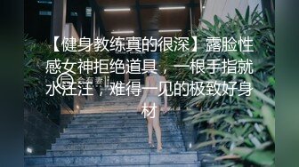 【健身教练真的很深】露脸性感女神拒绝道具，一根手指就水汪汪，难得一见的极致好身材