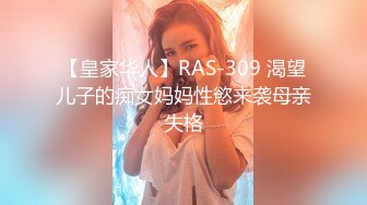 【皇家华人】RAS-309 渴望儿子的痴女妈妈性慾来袭母亲失格