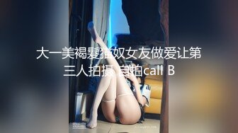 大一美褐髮猫奴女友做爱让第三人拍摄 自拍call B