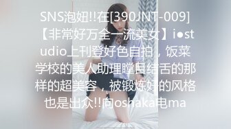 SNS泡妞!!在[390JNT-009]【非常好万全一流美女】i●studio上刊登好色自拍，饭菜学校的美人助理瞠目结舌的那样的超美容，被锻炼好的风格也是出众!!向oshaka电ma