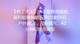 【布丁大法】水手服推荐颜值福利姬嫩妹第五弹10套END，户外露出，完美露穴，40分钟粉丝珍藏版