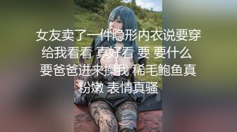 女友卖了一件隐形内衣说要穿给我看看 真好看 要 要什么 要爸爸进来操我 稀毛鲍鱼真粉嫩 表情真骚