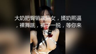 大奶肥臀销魂熟女，揉奶熙逼，裸舞跳，裤子一脱，等你来撩~ 