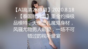 【AI高清2K修复】2020.8.18，【泰国胖导演】重金约操极品模特，天使面孔魔鬼身材，风骚尤物男人最爱，一场不可错过的视听盛宴