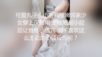 可爱丸子头小萝莉稚嫩邻家少女穿上汉服裙 主动翘起小屁屁让爸爸小骚穴 谁不喜欢这么主动的小骚母狗呢？