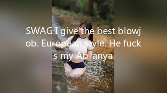 SWAG I give the best blowjob. European style. He fucks my Ab_anya