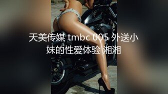 天美传媒 tmbc 005 外送小妹的性爱体验 湘湘