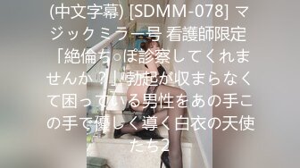 (中文字幕) [SDMM-078] マジックミラー号 看護師限定 「絶倫ち○ぽ診察してくれませんか？」勃起が収まらなくて困っている男性をあの手この手で優しく導く白衣の天使たち2