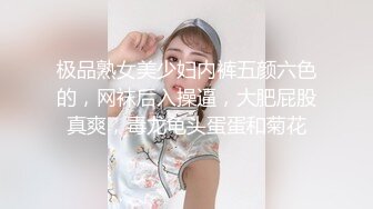 极品熟女美少妇内裤五颜六色的，网袜后入操逼，大肥屁股真爽，毒龙龟头蛋蛋和菊花