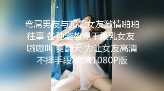 弯屌男友与超靓女友激情啪啪往事 各种姿势爆干豪乳女友 嗷嗷叫 爽翻天 为让女友高清不择手段 高清1080P版