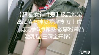 【超淫 女神性爱】极品炮架高颜值女神反差淫技 女上位一览无余G点榨茎 敏感粉嫩凸激乳粒 三洞全开榨汁