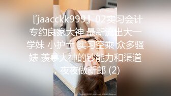 『jaacckk999』02实习会计专约良家大神 最新流出大一学妹 小护士 实习空乘 众多骚婊 羡慕大神的钞能力和渠道，夜夜做新郎 (2)