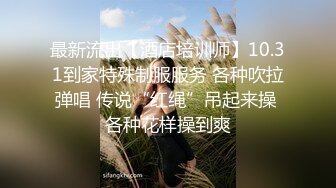 最新流出【酒店培训师】10.31到家特殊制服服务 各种吹拉弹唱 传说“红绳”吊起来操 各种花样操到爽